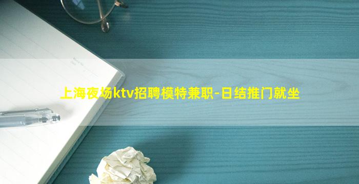 上海夜场ktv招聘模特兼职-日结推门就坐