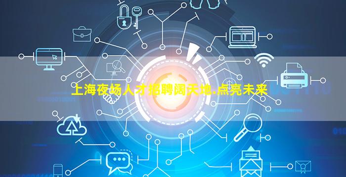 上海夜场人才招聘阔天地.点亮未来